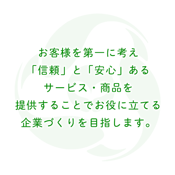 お客様を第一に考え「信頼」と「安心」あるサービス・商品を提供することでお役に立てる企業づくりを目指します。